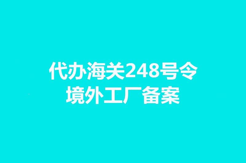 代辦海關(guān)248號令境外工廠備案手續(xù)時(shí)間.jpg