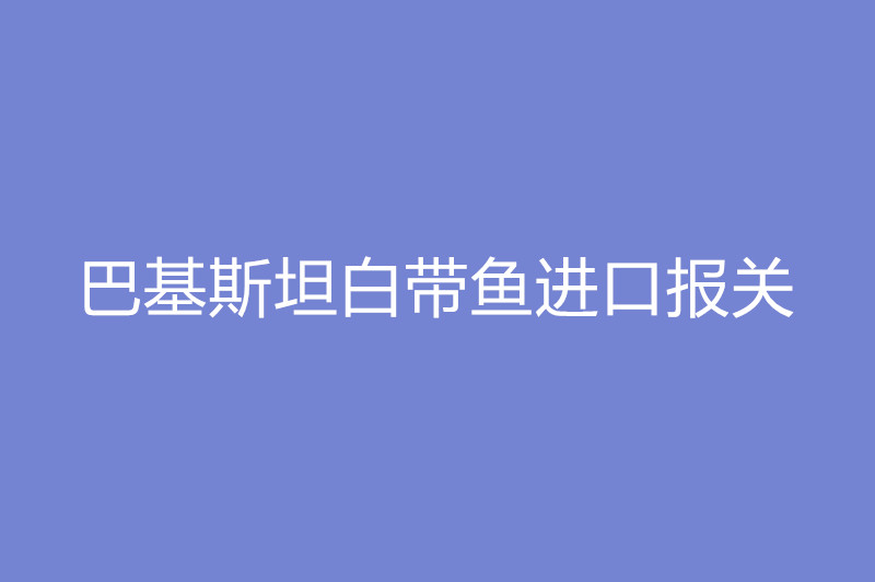 巴基斯坦白帶魚進(jìn)口報(bào)關(guān).jpg
